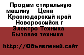 Продам стиральную машину  › Цена ­ 3 000 - Краснодарский край, Новороссийск г. Электро-Техника » Бытовая техника   